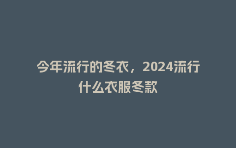 今年流行的冬衣，2024流行什么衣服冬款_http://www.kushangpin.com_服装百科_第1张