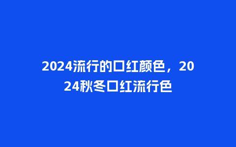 2024流行的口红颜色，2024秋冬口红流行色_http://www.kushangpin.com_服装百科_第1张