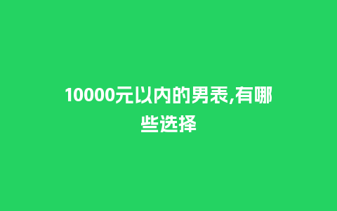 10000元以内的男表,有哪些选择_http://www.kushangpin.com_手表百科_第1张