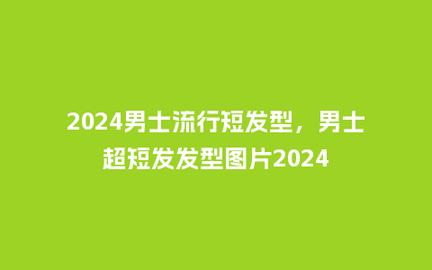 2024男士流行短发型，男士超短发发型图片2024_http://www.kushangpin.com_服装百科_第1张