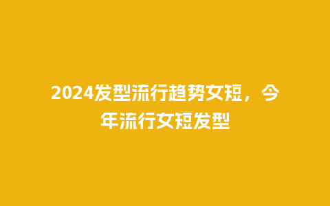 2024发型流行趋势女短,今年流行女短发型_服装百科_第1张_酷尚品 2024发型流行趋势女短,今年流行女短发型_http://www.kushangpin.com_服装百科_第1张