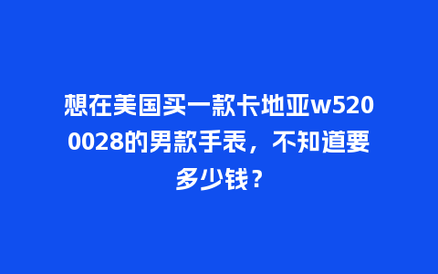 想在美国买一款卡地亚w5200028的男款手表，不知道要多少钱？_http://www.kushangpin.com_手表百科_第1张