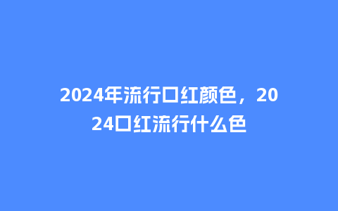 2024年流行口红颜色，2024口红流行什么色_http://www.kushangpin.com_服装百科_第1张