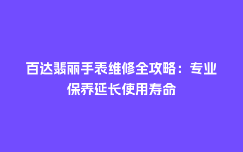 百达翡丽手表维修全攻略：专业保养延长使用寿命_http://www.kushangpin.com_手表百科_第1张