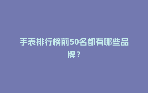 手表排行榜前50名都有哪些品牌？_http://www.kushangpin.com_手表百科_第1张