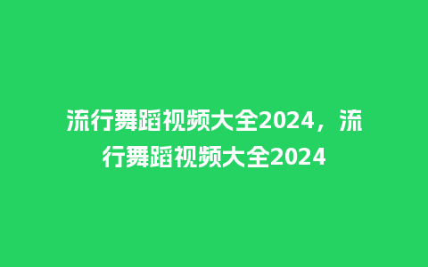 流行舞蹈视频大全2024,流行舞蹈视频大全2024_服装百科_第1张_酷尚品 流行舞蹈视频大全2024,流行舞蹈视频大全2024_http://www.kushangpin.com_服装百科_第1张