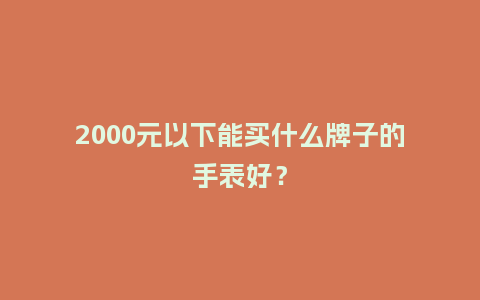 2000元以下能买什么牌子的手表好?_手表百科_第1张_酷尚品 2000元以下能买什么牌子的手表好?_http://www.kushangpin.com_手表百科_第1张