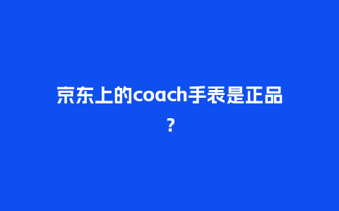 京东上的coach手表是正品?_手表百科_第1张_酷尚品 京东上的coach手表是正品?_http://www.kushangpin.com_手表百科_第1张