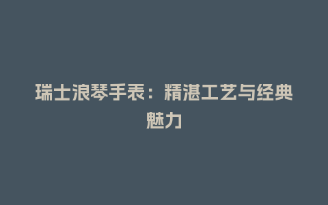 瑞士浪琴手表:精湛工艺与经典魅力_手表百科_第1张_酷尚品 瑞士浪琴手表:精湛工艺与经典魅力_http://www.kushangpin.com_手表百科_第1张