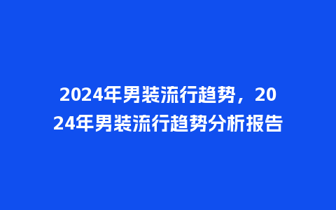 2024年男装流行趋势，2024年男装流行趋势分析报告_http://www.kushangpin.com_服装百科_第1张