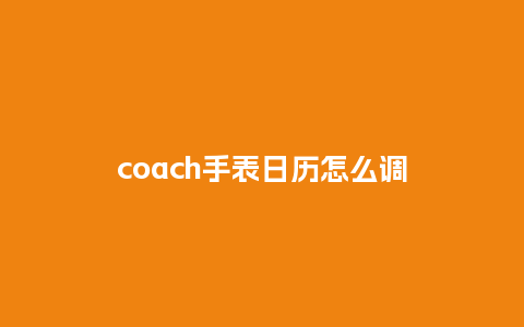 coach手表日历怎么调_http://www.kushangpin.com_手表百科_第1张