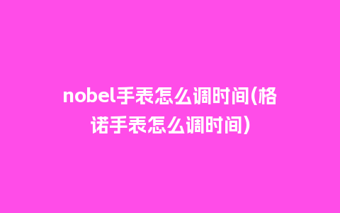 nobel手表怎么调时间(格诺手表怎么调时间)_手表百科_第1张_酷尚品 nobel手表怎么调时间(格诺手表怎么调时间)_http://www.kushangpin.com_手表百科_第1张