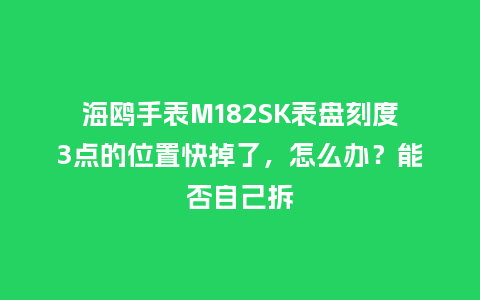 海鸥手表M182SK表盘刻度3点的位置快掉了，怎么办？能否自己拆_http://www.kushangpin.com_手表百科_第1张
