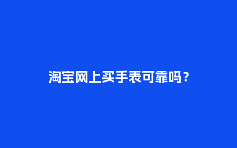 淘宝网上买手表可靠吗?_手表百科_第1张_酷尚品 淘宝网上买手表可靠吗?_http://www.kushangpin.com_手表百科_第1张