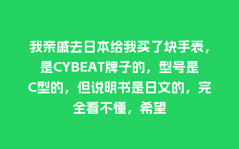 我亲戚去日本给我买了块手表，是CYBEAT牌子的，型号是C型的，但说明书是日文的，完全看不懂，希望_http://www.kushangpin.com_手表百科_第1张