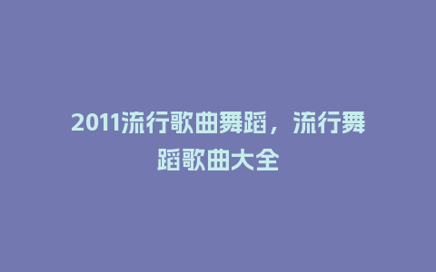 2011流行歌曲舞蹈，流行舞蹈歌曲大全_http://www.kushangpin.com_服装百科_第1张