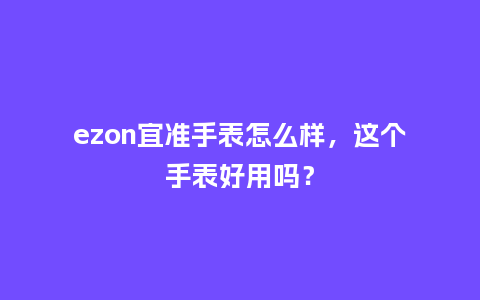 ezon宜准手表怎么样，这个手表好用吗？_http://www.kushangpin.com_手表百科_第1张