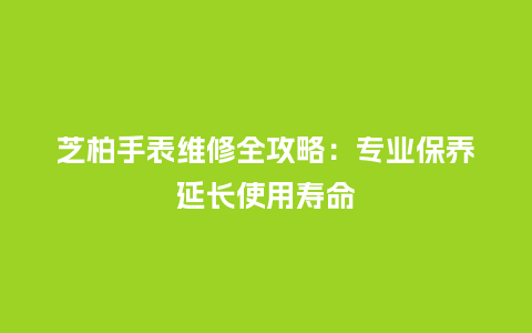 芝柏手表维修全攻略：专业保养延长使用寿命_http://www.kushangpin.com_手表百科_第1张
