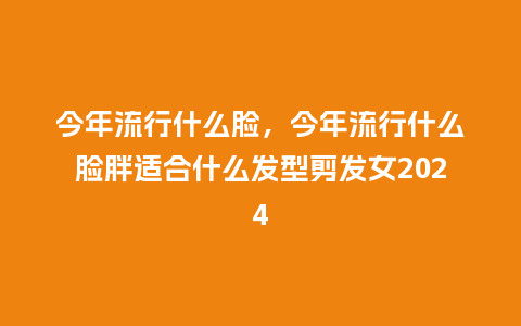 今年流行什么脸，今年流行什么脸胖适合什么发型剪发女2024_http://www.kushangpin.com_服装百科_第1张