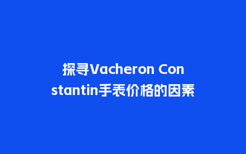 探寻Vacheron Constantin手表价格的因素_http://www.kushangpin.com_手表百科_第1张