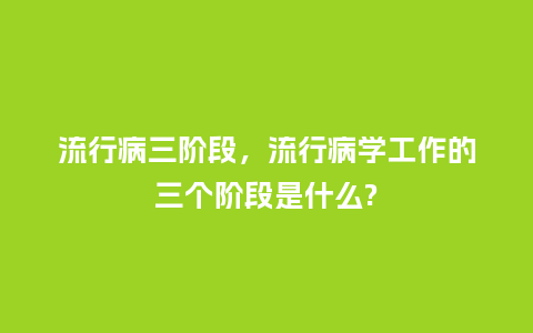 流行病三阶段，流行病学工作的三个阶段是什么?_http://www.kushangpin.com_服装百科_第1张