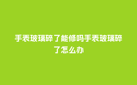 手表玻璃碎了能修吗手表玻璃碎了怎么办_手表百科_第1张_酷尚品 手表玻璃碎了能修吗手表玻璃碎了怎么办_http://www.kushangpin.com_手表百科_第1张
