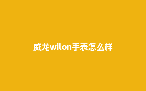 威龙wilon手表怎么样_手表百科_第1张_酷尚品 威龙wilon手表怎么样_http://www.kushangpin.com_手表百科_第1张
