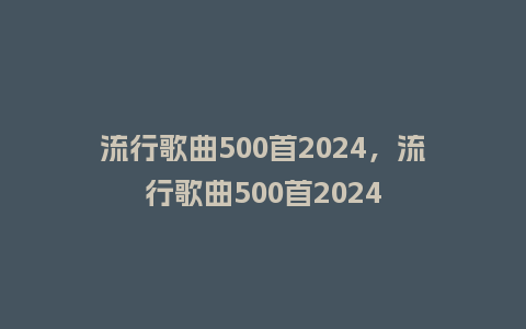 流行歌曲500首2024,流行歌曲500首2024_服装百科_第1张_酷尚品 流行歌曲500首2024,流行歌曲500首2024_http://www.kushangpin.com_服装百科_第1张