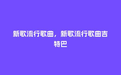 新歌流行歌曲，新歌流行歌曲吉特巴_http://www.kushangpin.com_服装百科_第1张