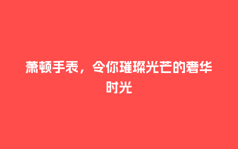 萧顿手表，令你璀璨光芒的奢华时光_http://www.kushangpin.com_手表百科_第1张