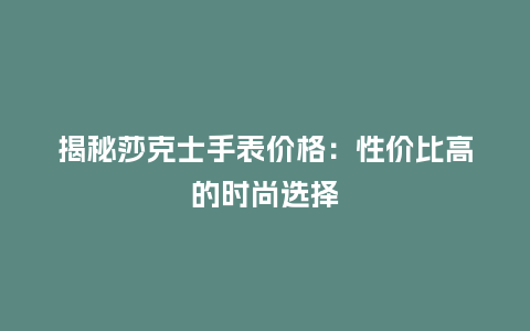 揭秘莎克士手表价格：性价比高的时尚选择_http://www.kushangpin.com_手表百科_第1张