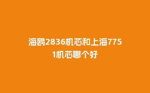 海鸥2836机芯和上海7751机芯哪个好_手表百科_第1张_酷尚品 海鸥2836机芯和上海7751机芯哪个好_http://www.kushangpin.com_手表百科_第1张