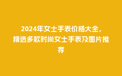 2024年女士手表价格大全，精选多款时尚女士手表及图片推荐_http://www.kushangpin.com_手表百科_第1张