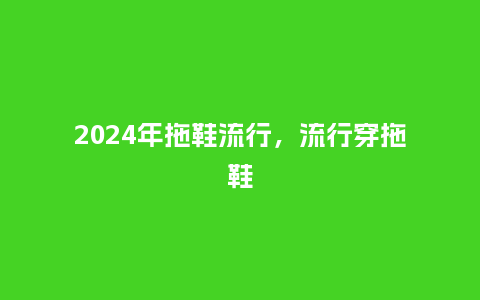 2024年拖鞋流行，流行穿拖鞋_http://www.kushangpin.com_服装百科_第1张