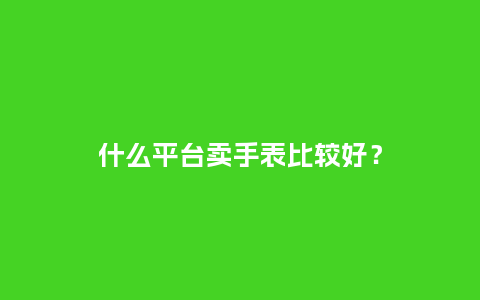 什么平台卖手表比较好？_http://www.kushangpin.com_手表百科_第1张