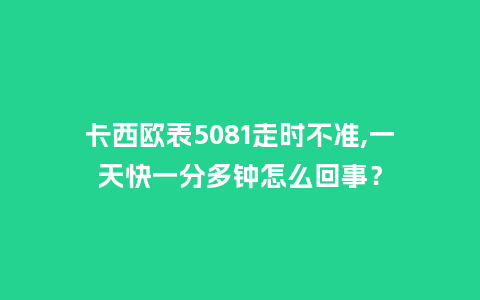 卡西欧表5081走时不准,一天快一分多钟怎么回事?_手表百科_第1张_酷尚品 卡西欧表5081走时不准,一天快一分多钟怎么回事?_http://www.kushangpin.com_手表百科_第1张