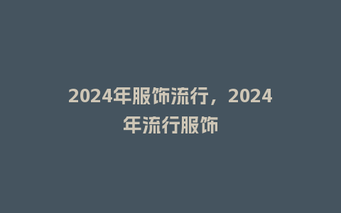 2024年服饰流行,2024年流行服饰_服装百科_第1张_酷尚品 2024年服饰流行,2024年流行服饰_http://www.kushangpin.com_服装百科_第1张