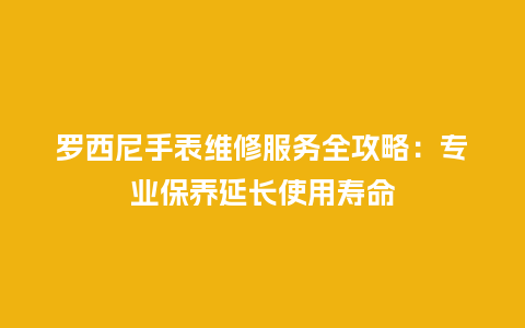 罗西尼手表维修服务全攻略：专业保养延长使用寿命_http://www.kushangpin.com_手表百科_第1张