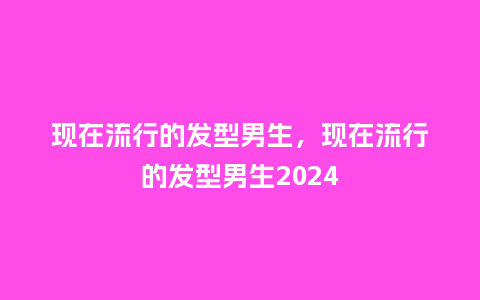 现在流行的发型男生,现在流行的发型男生2024_服装百科_第1张_酷尚品 现在流行的发型男生,现在流行的发型男生2024_http://www.kushangpin.com_服装百科_第1张