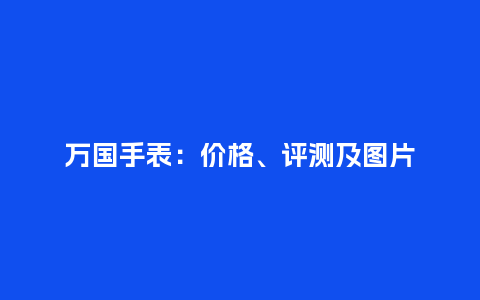 万国手表:价格、评测及图片_手表百科_第1张_酷尚品 万国手表:价格、评测及图片_http://www.kushangpin.com_手表百科_第1张