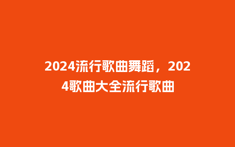 2024流行歌曲舞蹈，2024歌曲大全流行歌曲_http://www.kushangpin.com_服装百科_第1张