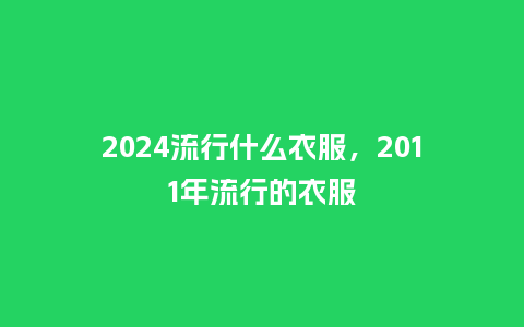 2024流行什么衣服,2011年流行的衣服_服装百科_第1张_酷尚品 2024流行什么衣服,2011年流行的衣服_http://www.kushangpin.com_服装百科_第1张