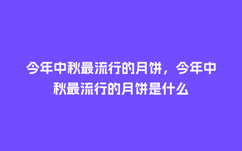 今年中秋最流行的月饼，今年中秋最流行的月饼是什么_http://www.kushangpin.com_服装百科_第1张