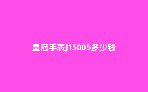 皇冠手表J15005多少钱_http://www.kushangpin.com_手表百科_第1张