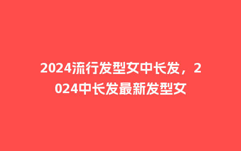 2024流行发型女中长发,2024中长发最新发型女_服装百科_第1张_酷尚品 2024流行发型女中长发,2024中长发最新发型女_http://www.kushangpin.com_服装百科_第1张