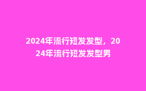 2024年流行短发发型,2024年流行短发发型男_服装百科_第1张_酷尚品 2024年流行短发发型,2024年流行短发发型男_http://www.kushangpin.com_服装百科_第1张