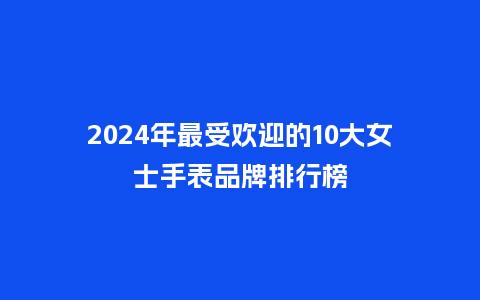 2024年最受欢迎的10大女士手表品牌排行榜_http://www.kushangpin.com_手表百科_第1张