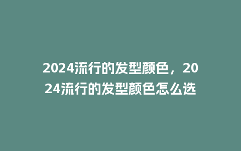 2024流行的发型颜色，2024流行的发型颜色怎么选_http://www.kushangpin.com_服装百科_第1张