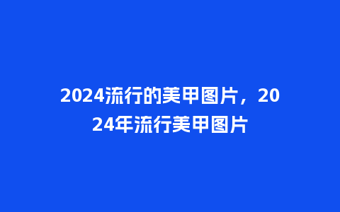 2024流行的美甲图片，2024年流行美甲图片_http://www.kushangpin.com_服装百科_第1张