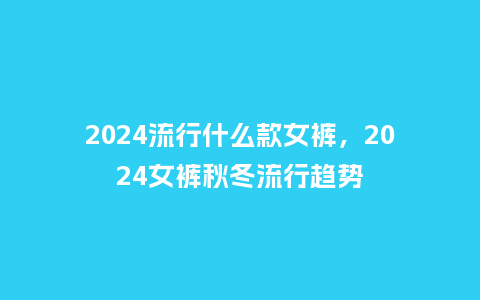 2024流行什么款女裤,2024女裤秋冬流行趋势_服装百科_第1张_酷尚品 2024流行什么款女裤,2024女裤秋冬流行趋势_http://www.kushangpin.com_服装百科_第1张